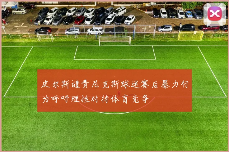 皮尔斯谴责尼克斯球迷赛后暴力行为呼吁理性对待体育竞争