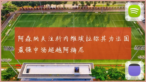 阿森纳关注科内维埃拉称其为法国最强中场超越阿梅尼