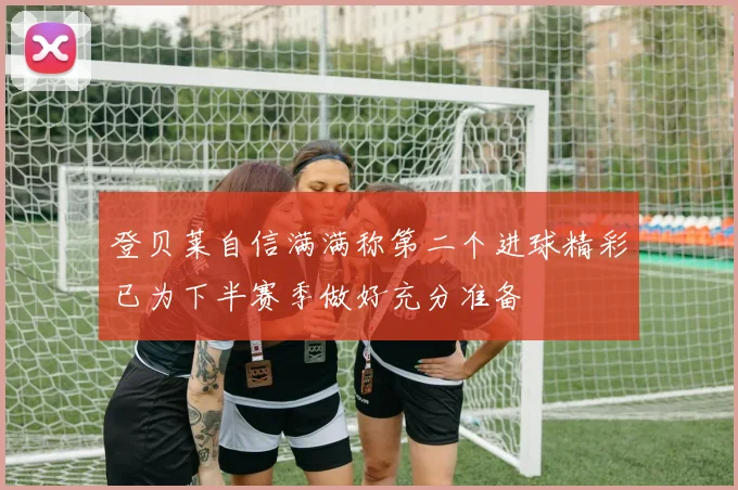 登贝莱自信满满称第二个进球精彩已为下半赛季做好充分准备