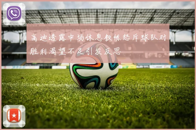 高迪透露中场休息教练怒斥球队对胜利渴望不足引发反思