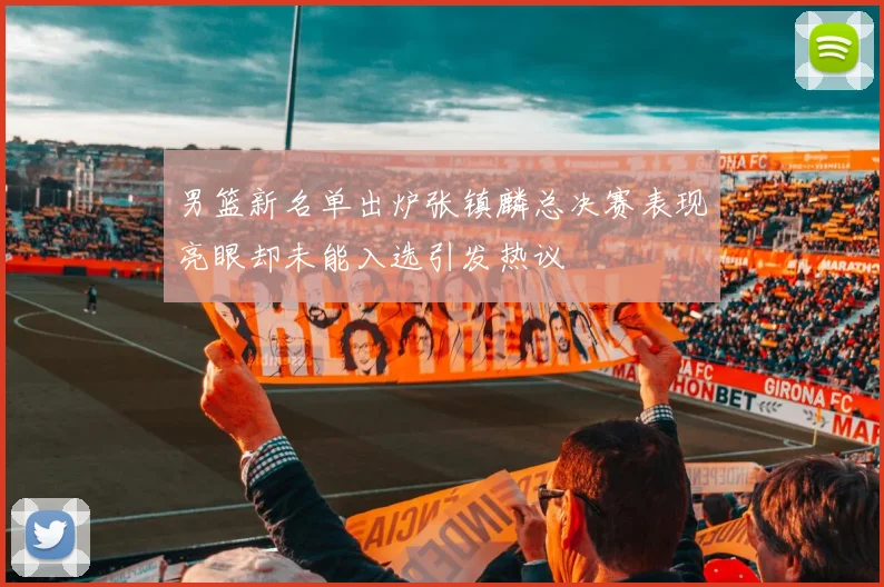 男篮新名单出炉张镇麟总决赛表现亮眼却未能入选引发热议