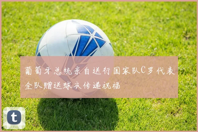 葡萄牙总统亲自送行国家队C罗代表全队赠送球衣传递祝福