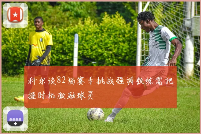 科尔谈82场赛季挑战强调教练需把握时机激励球员