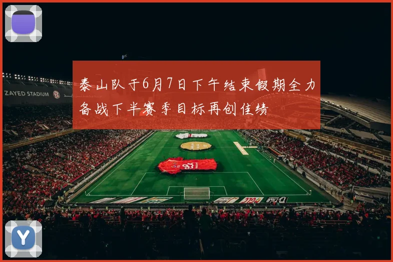 泰山队于6月7日下午结束假期全力备战下半赛季目标再创佳绩