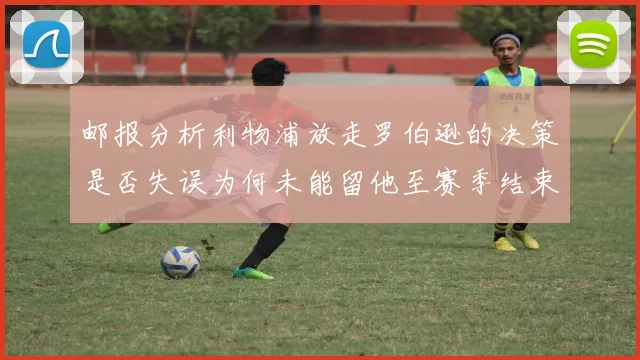 邮报分析利物浦放走罗伯逊的决策是否失误为何未能留他至赛季结束