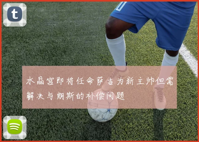 水晶宫即将任命萨吉为新主帅但需解决与朗斯的补偿问题