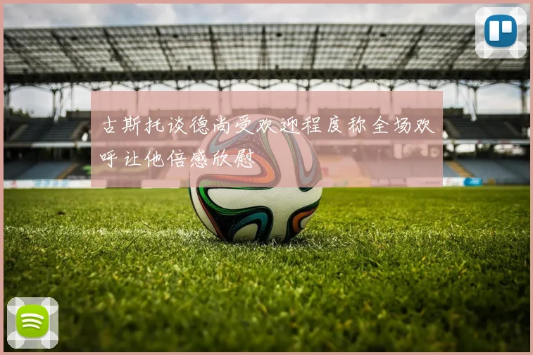 古斯托谈德尚受欢迎程度称全场欢呼让他倍感欣慰