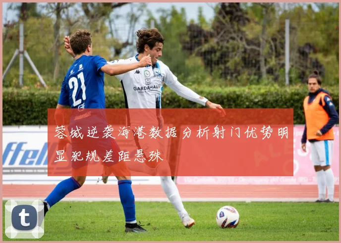 蓉城逆袭海港数据分析射门优势明显犯规差距悬殊