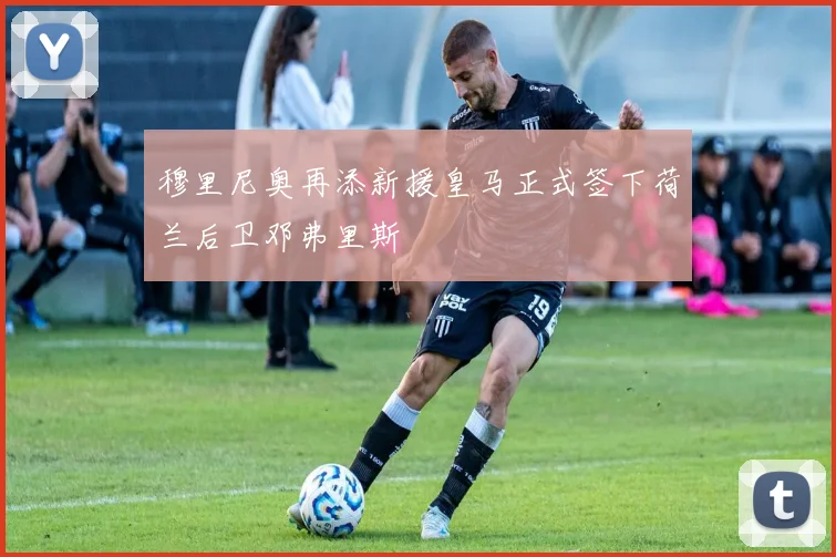 穆里尼奥再添新援皇马正式签下荷兰后卫邓弗里斯
