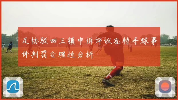 足协驳回三镇申诉评议孔特手球事件判罚合理性分析