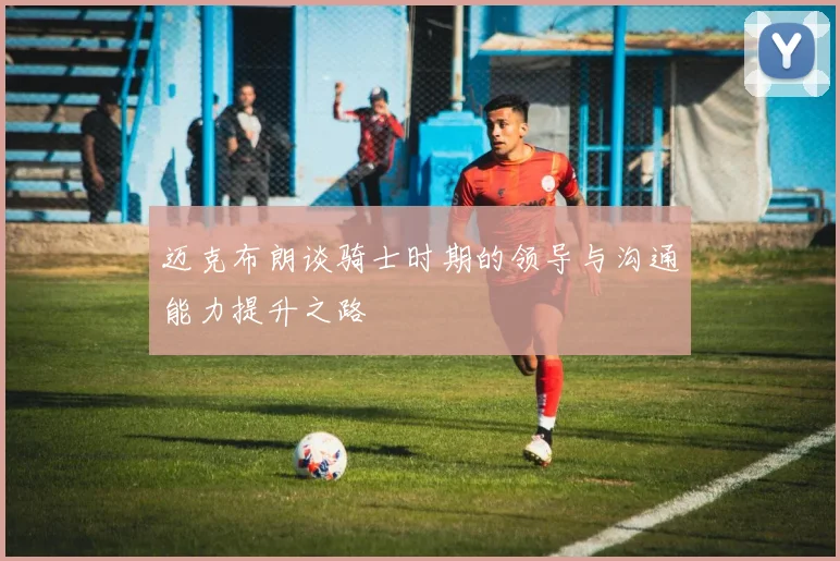 迈克布朗谈骑士时期的领导与沟通能力提升之路