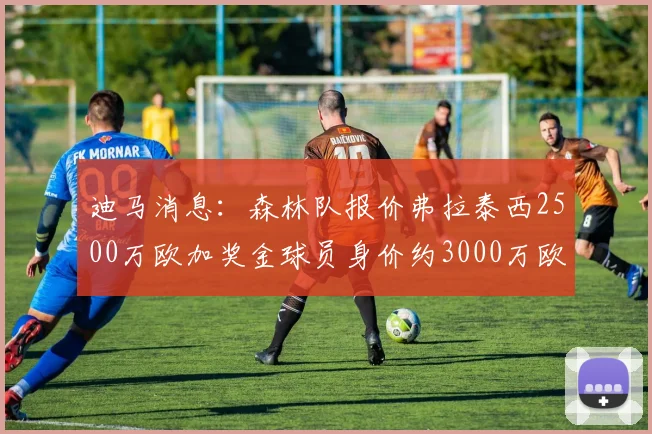 迪马消息：森林队报价弗拉泰西2500万欧加奖金球员身价约3000万欧