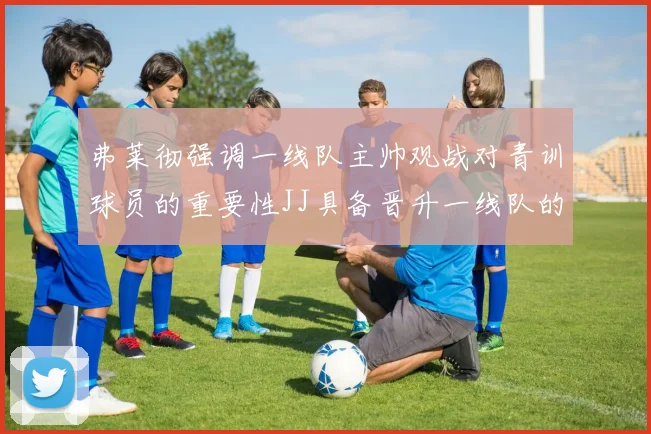 弗莱彻强调一线队主帅观战对青训球员的重要性JJ具备晋升一线队的能力