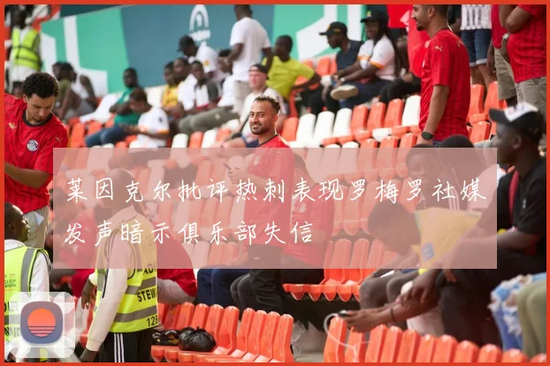莱因克尔批评热刺表现罗梅罗社媒发声暗示俱乐部失信