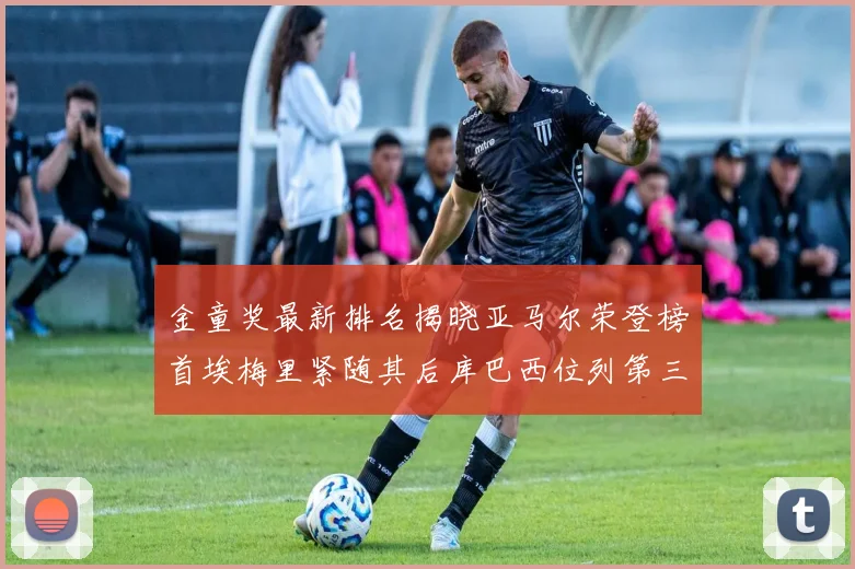 金童奖最新排名揭晓亚马尔荣登榜首埃梅里紧随其后库巴西位列第三