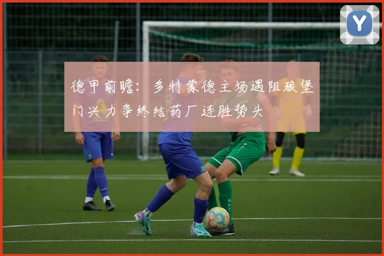 德甲前瞻：多特蒙德主场遇阻狼堡门兴力争终结药厂连胜势头