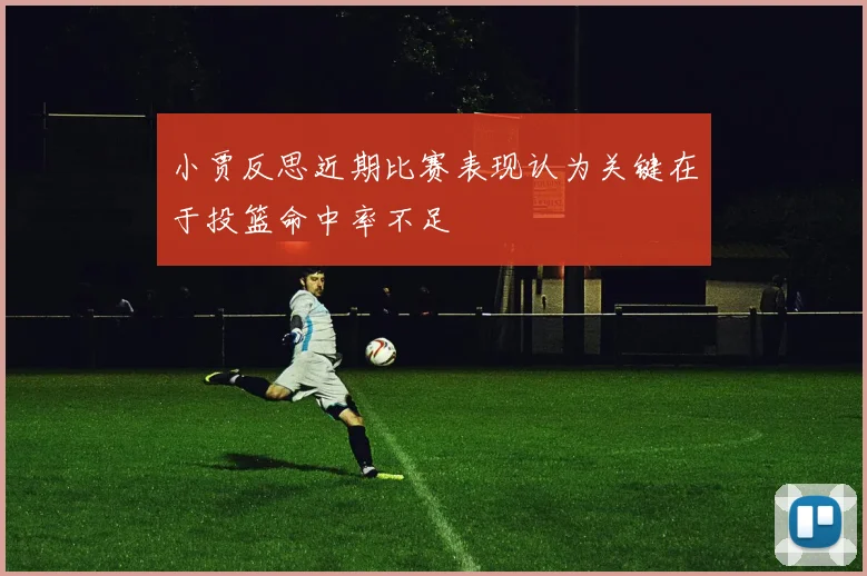 小贾反思近期比赛表现认为关键在于投篮命中率不足