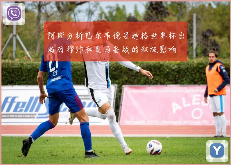 阿斯分析巴尔韦德吕迪格世界杯出局对穆帅和皇马备战的积极影响