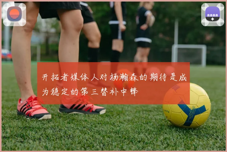 开拓者媒体人对杨瀚森的期待是成为稳定的第三替补中锋