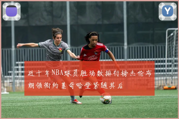 近十年NBA球员胜场数排行榜杰伦布朗领衔约基奇哈登紧随其后