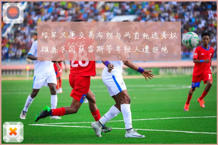 绿军只愿交易布朗与两首轮选秀权雄鹿求冈萨雷斯等年轻人遭拒绝