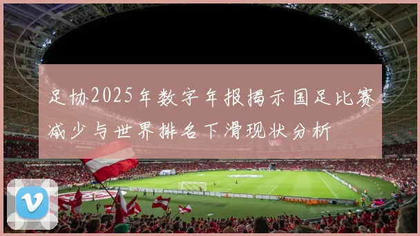 足协2025年数字年报揭示国足比赛减少与世界排名下滑现状分析