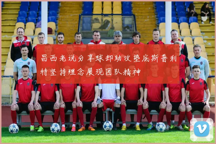 昌西老说分享球却助攻垫底斯普利特坚持理念展现团队精神