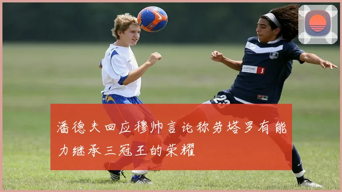 潘德夫回应穆帅言论称劳塔罗有能力继承三冠王的荣耀