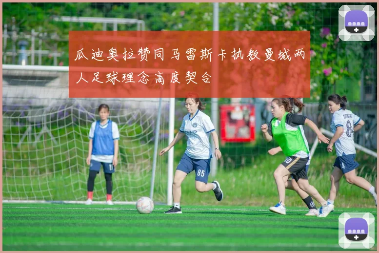 瓜迪奥拉赞同马雷斯卡执教曼城两人足球理念高度契合