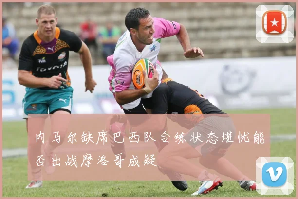 内马尔缺席巴西队合练状态堪忧能否出战摩洛哥成疑