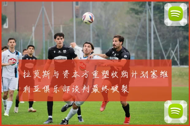 拉莫斯与资本方重塑收购计划塞维利亚俱乐部谈判最终破裂