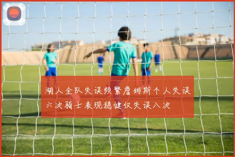湖人全队失误频繁詹姆斯个人失误六次骑士表现稳健仅失误八次