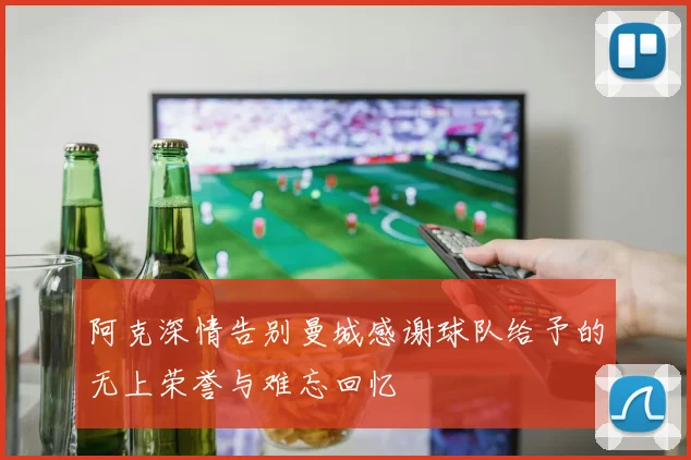 阿克深情告别曼城感谢球队给予的无上荣誉与难忘回忆