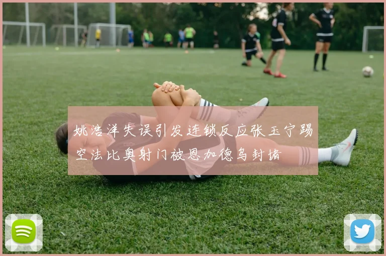 姚浩洋失误引发连锁反应张玉宁踢空法比奥射门被恩加德乌封堵