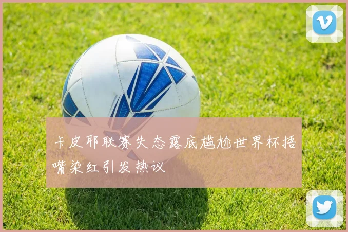 卡皮耶联赛失态露底尴尬世界杯捂嘴染红引发热议