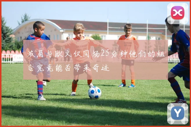 浓眉与欧文仅同场25分钟他们的组合究竟能否带来奇迹