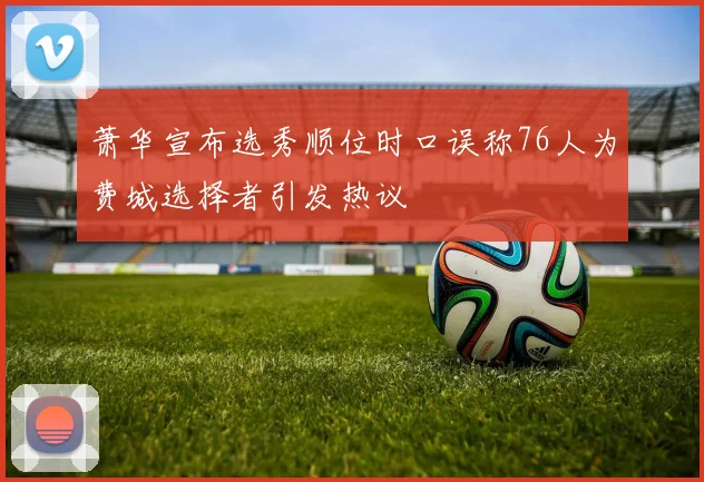 萧华宣布选秀顺位时口误称76人为费城选择者引发热议