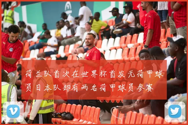 荷兰队首次在世界杯首发无荷甲球员日本队却有两名荷甲球员参赛