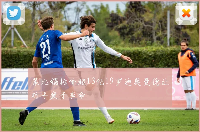 莱比锡标价超13亿19岁迪奥曼德让对手疲于奔命
