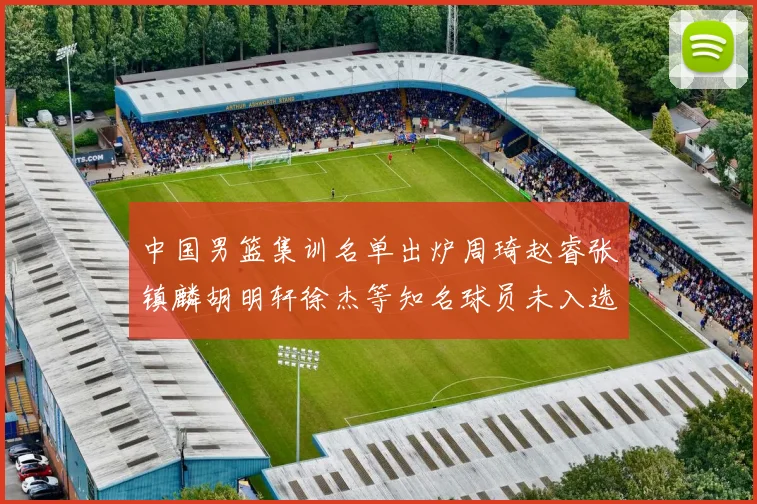 中国男篮集训名单出炉周琦赵睿张镇麟胡明轩徐杰等知名球员未入选